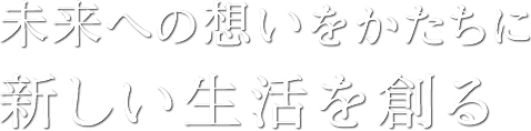 未来への想いをかたちに新しい生活を創る